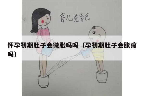 怀孕初期肚子会微胀吗吗（孕初期肚子会胀痛吗）