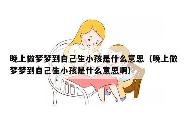 晚上做梦梦到自己生小孩是什么意思（晚上做梦梦到自己生小孩是什么意思啊）