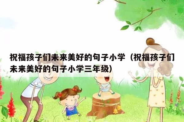 祝福孩子们未来美好的句子小学（祝福孩子们未来美好的句子小学三年级）