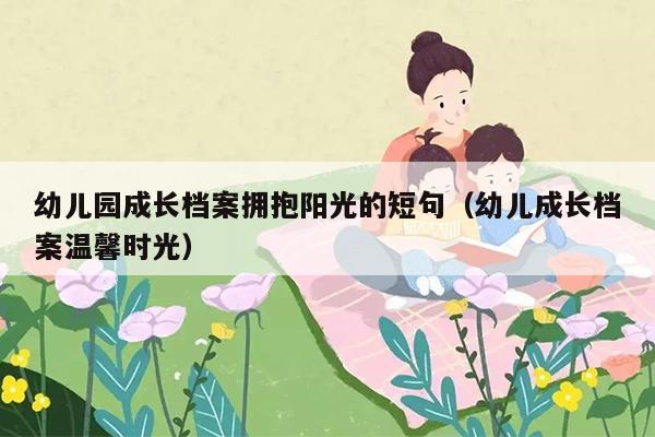 幼儿园成长档案拥抱阳光的短句（幼儿成长档案温馨时光）