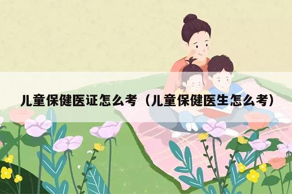 儿童保健医证怎么考（儿童保健医生怎么考）