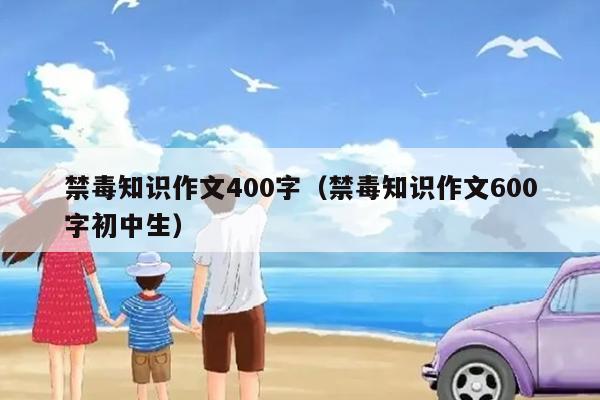 禁毒知识作文400字（禁毒知识作文600字初中生）