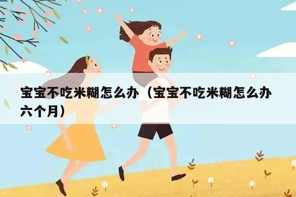 宝宝不吃米糊怎么办（宝宝不吃米糊怎么办 六个月）