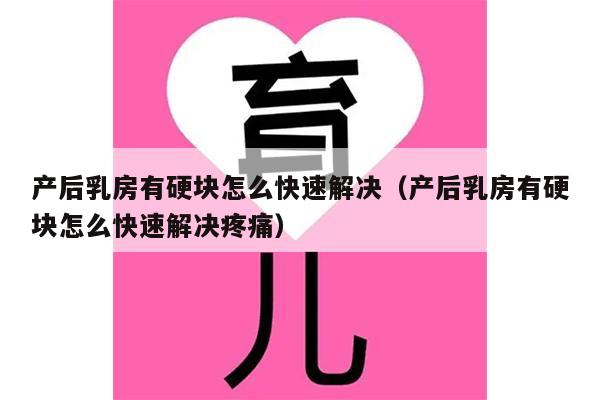 产后乳房有硬块怎么快速解决（产后乳房有硬块怎么快速解决疼痛）