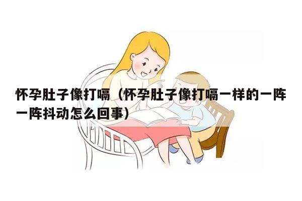 怀孕肚子像打嗝（怀孕肚子像打嗝一样的一阵一阵抖动怎么回事）