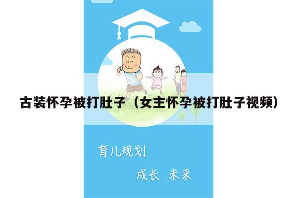 古装怀孕被打肚子（女主怀孕被打肚子视频）