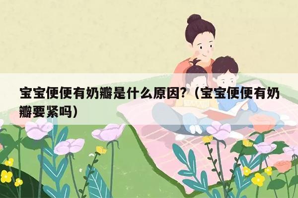 宝宝便便有奶瓣是什么原因?（宝宝便便有奶瓣要紧吗）