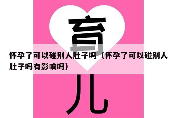 怀孕了可以碰别人肚子吗（怀孕了可以碰别人肚子吗有影响吗）