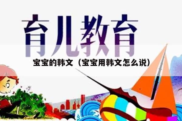 宝宝的韩文（宝宝用韩文怎么说）