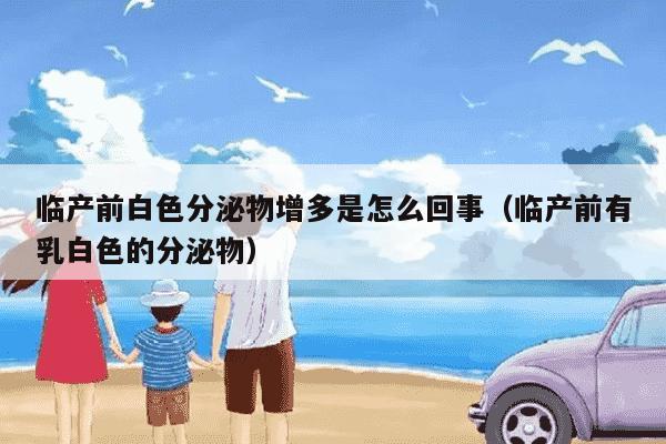 临产前白色分泌物增多是怎么回事（临产前有乳白色的分泌物）