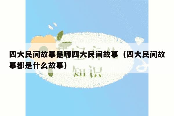 四大民间故事是哪四大民间故事（四大民间故事都是什么故事）