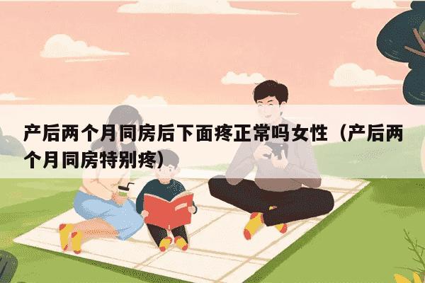 产后两个月同房后下面疼正常吗女性（产后两个月同房特别疼）