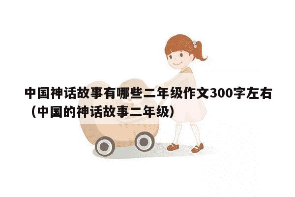 中国神话故事有哪些二年级作文300字左右（中国的神话故事二年级）