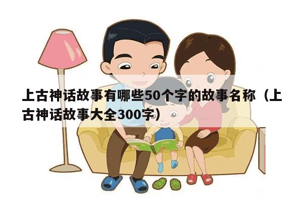 上古神话故事有哪些50个字的故事名称（上古神话故事大全300字）