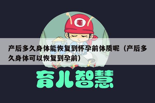 产后多久身体能恢复到怀孕前体质呢（产后多久身体可以恢复到孕前）