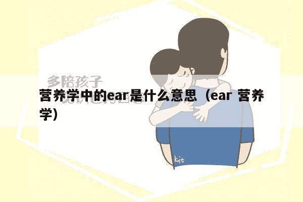 营养学中的ear是什么意思（ear 营养学）