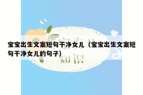 宝宝出生文案短句干净女儿（宝宝出生文案短句干净女儿的句子）