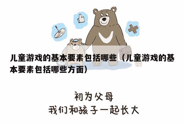 儿童游戏的基本要素包括哪些（儿童游戏的基本要素包括哪些方面）