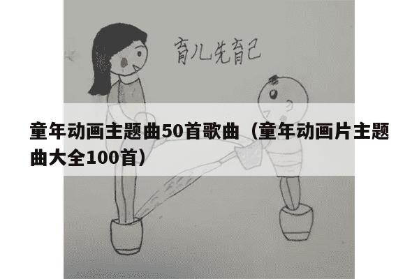 童年动画主题曲50首歌曲（童年动画片主题曲大全100首）