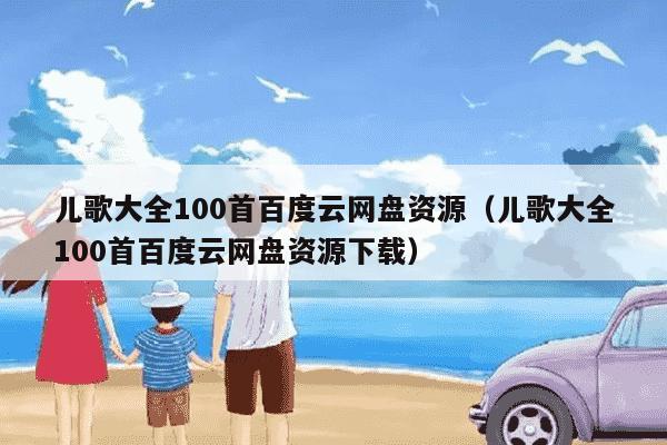 儿歌大全100首百度云网盘资源（儿歌大全100首百度云网盘资源下载）