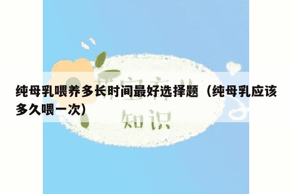 纯母乳喂养多长时间最好选择题（纯母乳应该多久喂一次）