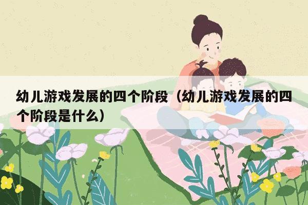 幼儿游戏发展的四个阶段（幼儿游戏发展的四个阶段是什么）