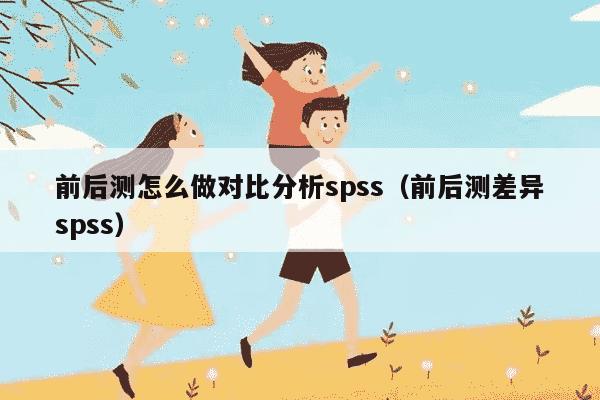 前后测怎么做对比分析spss（前后测差异spss）