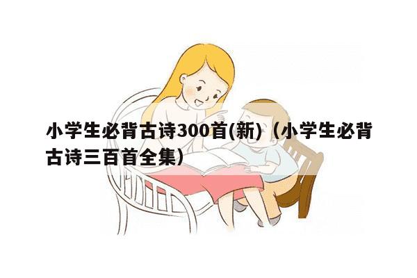 小学生必背古诗300首(新)（小学生必背古诗三百首全集）