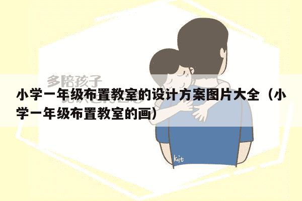 小学一年级布置教室的设计方案图片大全（小学一年级布置教室的画）