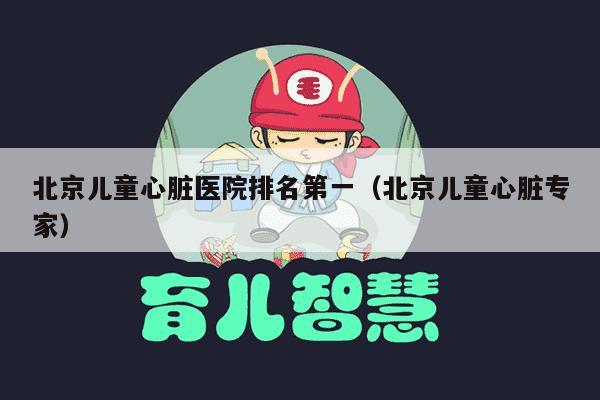 北京儿童心脏医院排名第一（北京儿童心脏专家）