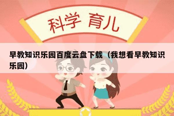 早教知识乐园百度云盘下载（我想看早教知识乐园）