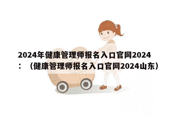 2024年健康管理师报名入口官网2024：（健康管理师报名入口官网2024山东）